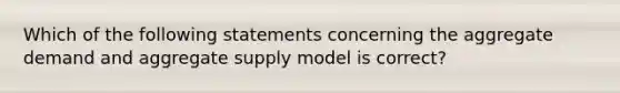 Which of the following statements concerning the aggregate demand and aggregate supply model is correct?