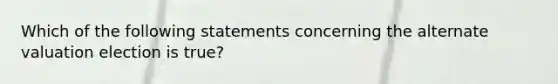 Which of the following statements concerning the alternate valuation election is true?