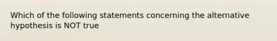 Which of the following statements concerning the alternative hypothesis is NOT true