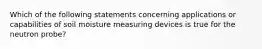 Which of the following statements concerning applications or capabilities of soil moisture measuring devices is true for the neutron probe?