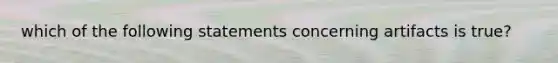 which of the following statements concerning artifacts is true?