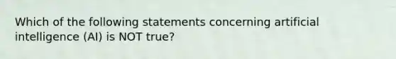 Which of the following statements concerning artificial intelligence (AI) is NOT true?