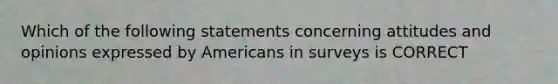 Which of the following statements concerning attitudes and opinions expressed by Americans in surveys is CORRECT