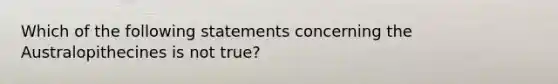 Which of the following statements concerning the Australopithecines is not true?