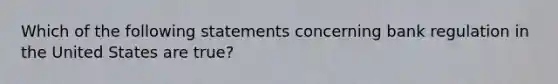 Which of the following statements concerning bank regulation in the United States are true?