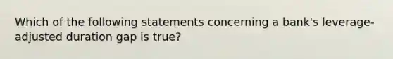 Which of the following statements concerning a bank's leverage-adjusted duration gap is true?