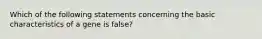 Which of the following statements concerning the basic characteristics of a gene is false?