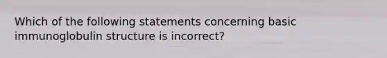 Which of the following statements concerning basic immunoglobulin structure is incorrect?