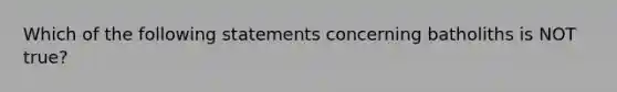 Which of the following statements concerning batholiths is NOT true?