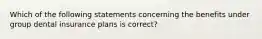 Which of the following statements concerning the benefits under group dental insurance plans is correct?