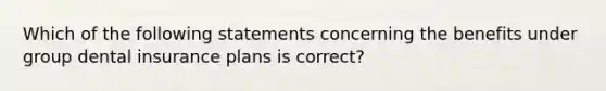 Which of the following statements concerning the benefits under group dental insurance plans is correct?