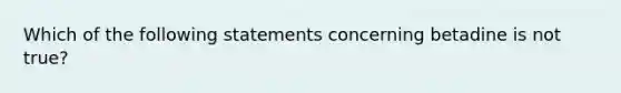 Which of the following statements concerning betadine is not true?