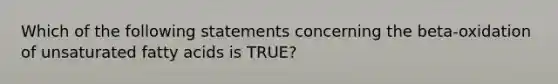 Which of the following statements concerning the beta-oxidation of unsaturated fatty acids is TRUE?