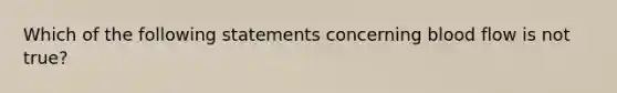 Which of the following statements concerning blood flow is not true?