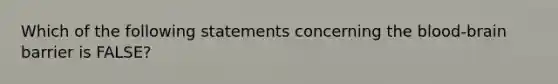 Which of the following statements concerning the blood-brain barrier is FALSE?