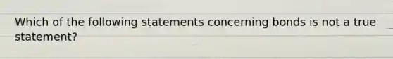 Which of the following statements concerning bonds is not a true statement?