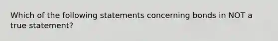 Which of the following statements concerning bonds in NOT a true statement?