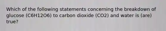 Which of the following statements concerning the breakdown of glucose (C6H12O6) to carbon dioxide (CO2) and water is (are) true?