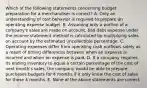 Which of the following statements concerning budget preparation for a merchandiser is​ correct? A. Only an understanding of cost behavior is required to prepare an operating expense budget. B. Assuming only a portion of a​ company's sales are made on​ account, bad debt expense under the income statement method is calculated by multiplying sales on account by the estimated uncollectible percentage. C. Operating expenses differ from operating cash outflows solely as a result of timing differences between when an expense is incurred and when an expense is paid. D. If a company requires its ending inventory to equal a certain percentage of the cost of next​ month's sales, the company would be able to prepare purchases budgets for 4 months if it only knew the cost of sales for those 4 months. E. None of the above statements are correct.