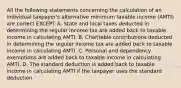 All the following statements concerning the calculation of an individual taxpayer's alternative minimum taxable income (AMTI) are correct EXCEPT A. State and local taxes deducted in determining the regular income tax are added back to taxable income in calculating AMTI. B. Charitable contributions deducted in determining the regular income tax are added back to taxable income in calculating AMTI. C. Personal and dependency exemptions are added back to taxable income in calculating AMTI. D. The standard deduction is added back to taxable income in calculating AMTI if the taxpayer uses the standard deduction.