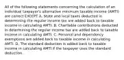 All of the following statements concerning the calculation of an individual taxpayer's alternative minimum taxable income (AMTI) are correct EXCEPT A. State and local taxes deducted in determining the regular income tax are added back to taxable income in calculating AMTI. B. Charitable contributions deducted in determining the regular income tax are added back to taxable income in calculating AMTI. C. Personal and dependency exemptions are added back to taxable income in calculating AMTI. D. The standard deduction is added back to taxable income in calculating AMTI if the taxpayer uses the standard deduction.