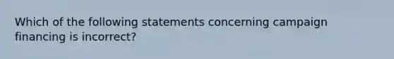 Which of the following statements concerning campaign financing is incorrect?