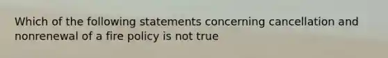 Which of the following statements concerning cancellation and nonrenewal of a fire policy is not true