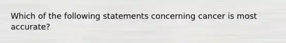 Which of the following statements concerning cancer is most accurate?