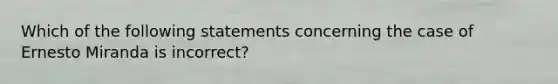 Which of the following statements concerning the case of Ernesto Miranda is incorrect?