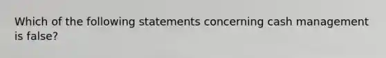 Which of the following statements concerning cash management is false?