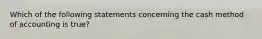 Which of the following statements concerning the cash method of accounting is true?