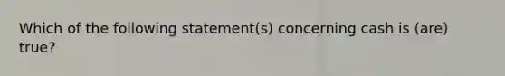 Which of the following statement(s) concerning cash is (are) true?