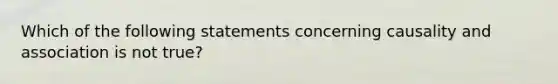 Which of the following statements concerning causality and association is not true?