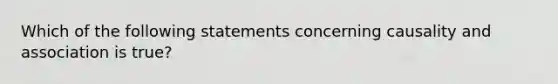 Which of the following statements concerning causality and association is true?