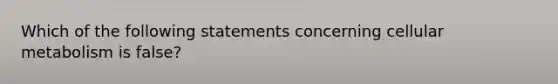 Which of the following statements concerning cellular metabolism is false?