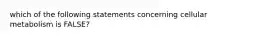 which of the following statements concerning cellular metabolism is FALSE?