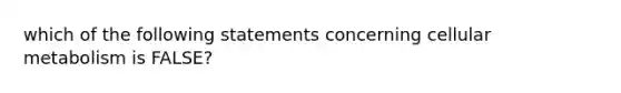 which of the following statements concerning cellular metabolism is FALSE?