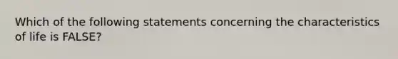 Which of the following statements concerning the characteristics of life is FALSE?