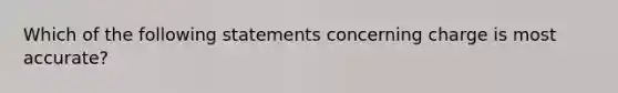 Which of the following statements concerning charge is most accurate?