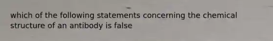 which of the following statements concerning the chemical structure of an antibody is false