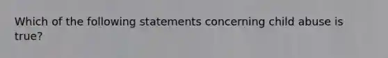 Which of the following statements concerning child abuse is true?