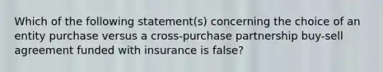 Which of the following statement(s) concerning the choice of an entity purchase versus a cross-purchase partnership buy-sell agreement funded with insurance is false?