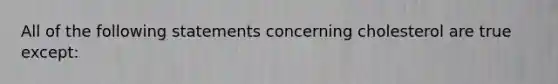 All of the following statements concerning cholesterol are true except: