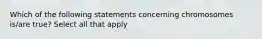 Which of the following statements concerning chromosomes is/are true? Select all that apply