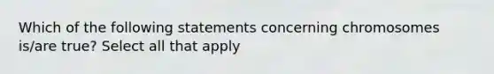 Which of the following statements concerning chromosomes is/are true? Select all that apply