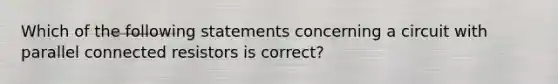 Which of the following statements concerning a circuit with parallel connected resistors is correct?