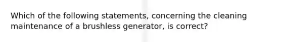 Which of the following statements, concerning the cleaning maintenance of a brushless generator, is correct?