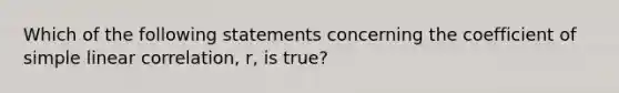 Which of the following statements concerning the coefficient of simple linear correlation, r, is true?