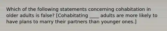 Which of the following statements concerning cohabitation in older adults is false? [Cohabitating ____ adults are more likely to have plans to marry their partners than younger ones.]