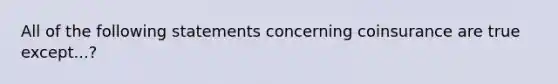 All of the following statements concerning coinsurance are true except...?